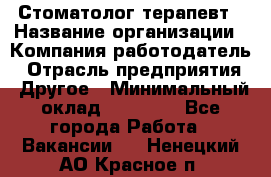 Стоматолог терапевт › Название организации ­ Компания-работодатель › Отрасль предприятия ­ Другое › Минимальный оклад ­ 20 000 - Все города Работа » Вакансии   . Ненецкий АО,Красное п.